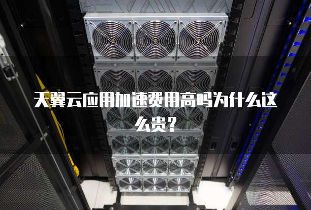天翼云应用加速费用高吗为什么这么贵?