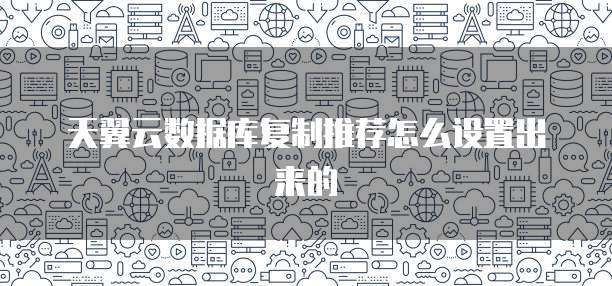 天翼云数据库复制推荐怎么设置出来的
