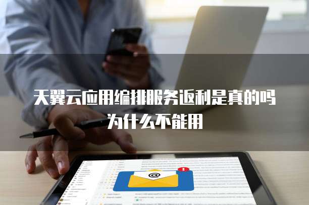 天翼云应用编排服务返利是真的吗为什么不能用