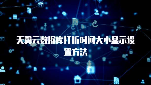 天翼云数据库打折时间大小显示设置方法