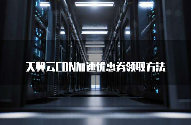 天翼云CDN加速优惠券领取方法

