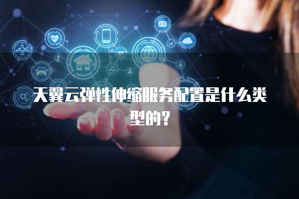 天翼云弹性伸缩服务配置是什么类型的？