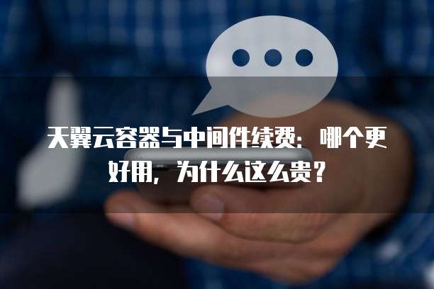 天翼云容器与中间件续费:哪个更好用,为什么这么贵?
