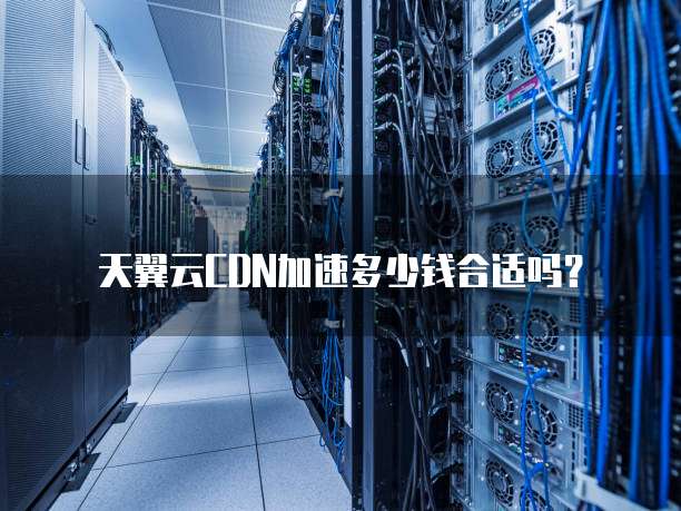 天翼云CDN加速多少钱合适吗?