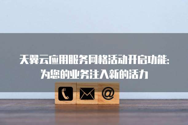 天翼云应用服务网格活动开启功能:为您的业务注入新的活力