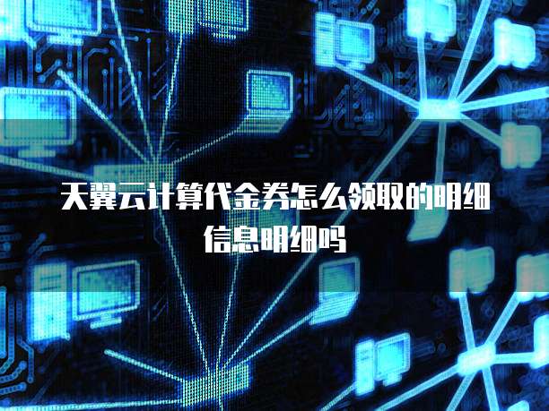 天翼云计算代金券怎么领取的明细信息明细吗