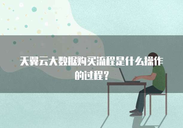 天翼云大数据购买流程是什么操作的过程?