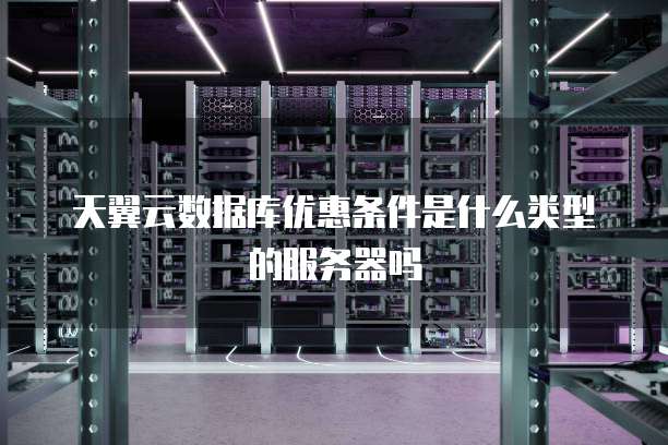 天翼云数据库优惠条件是什么类型的服务器吗