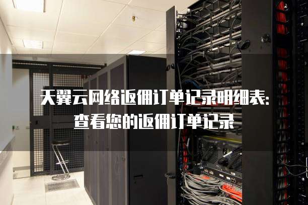 天翼云网络返佣订单记录明细表:查看您的返佣订单记录