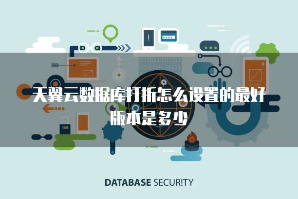 天翼云数据库打折怎么设置的最好版本是多少