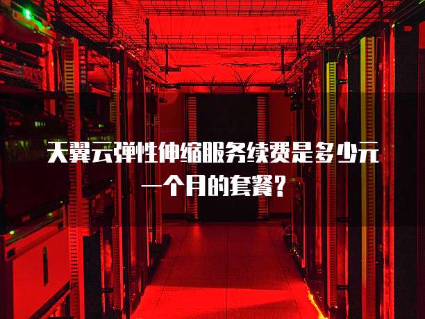 天翼云弹性伸缩服务续费是多少元一个月的套餐?