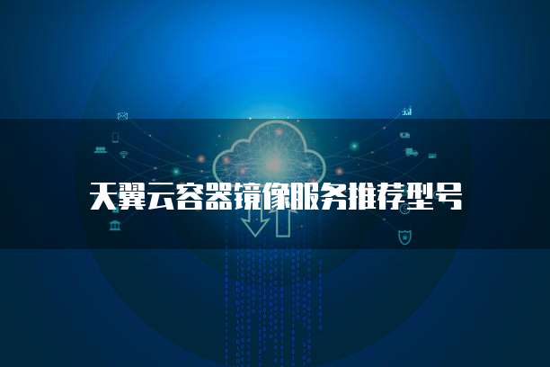 天翼云容器镜像服务推荐型号
