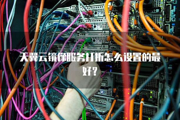 天翼云镜像服务打折怎么设置的最好?