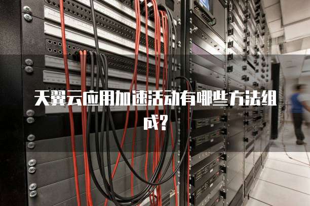 天翼云应用加速活动有哪些方法组成?