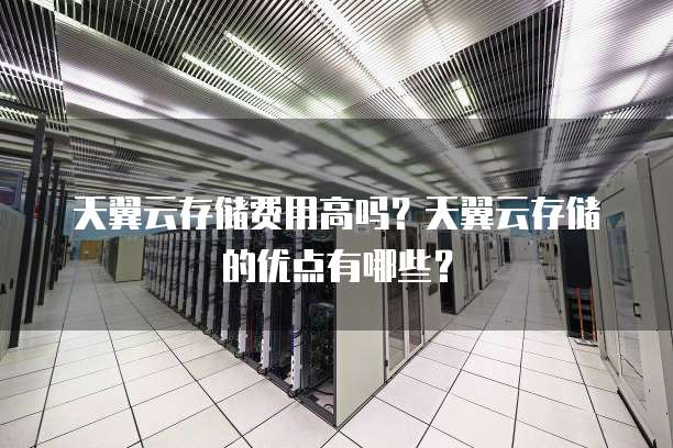 天翼云存储费用高吗?天翼云存储的优点有哪些?