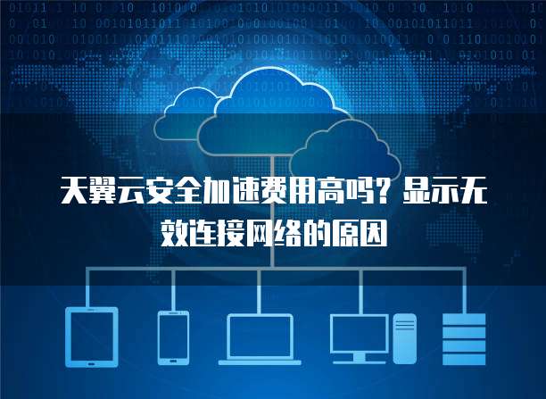 天翼云安全加速费用高吗？显示无效连接网络的原因