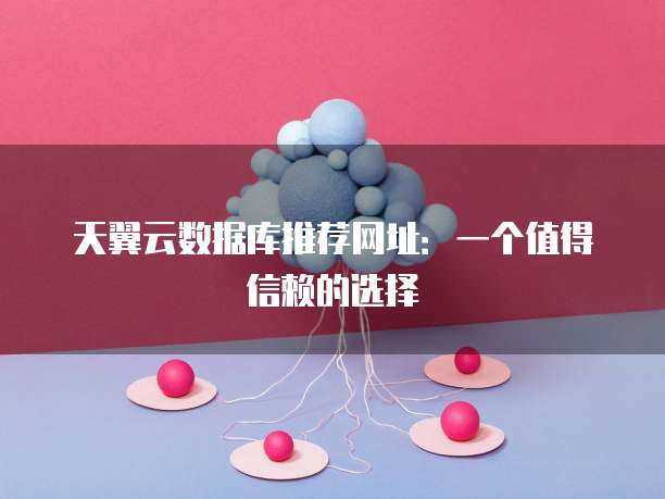 天翼云数据库推荐网址:一个值得信赖的选择