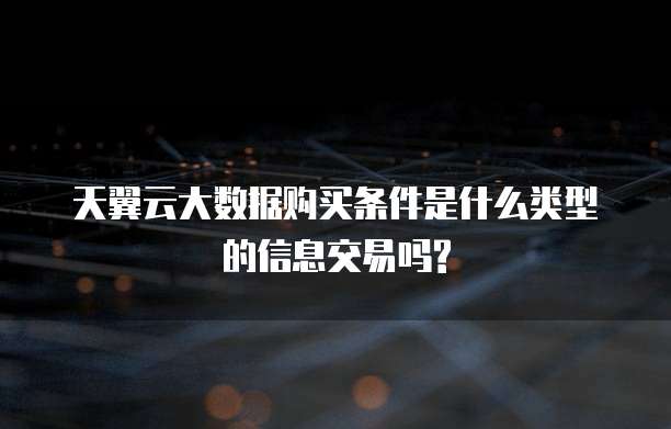 天翼云大数据购买条件是什么类型的信息交易吗?