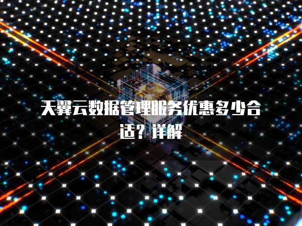  天翼云数据管理服务优惠多少合适？详解