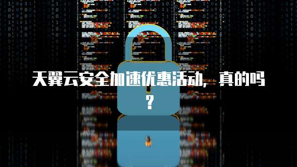 天翼云安全加速优惠活动,真的吗?