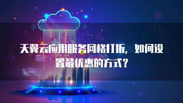 天翼云应用服务网格打折,如何设置最优惠的方式?
