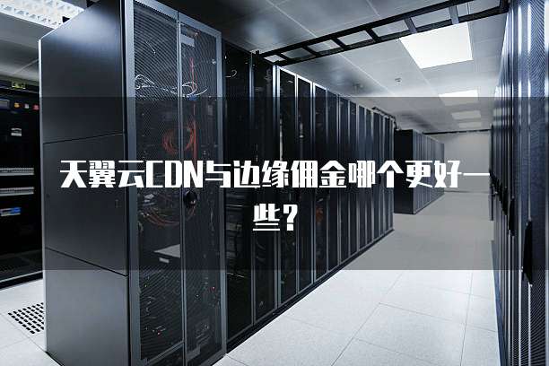 天翼云CDN与边缘佣金哪个更好一些?