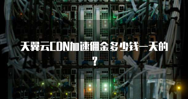 天翼云CDN加速佣金多少钱一天的?