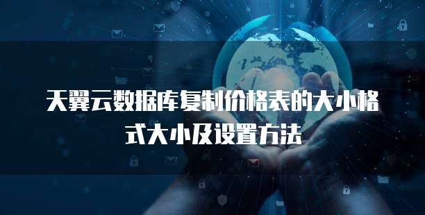 天翼云数据库复制价格表的大小格式大小及设置方法