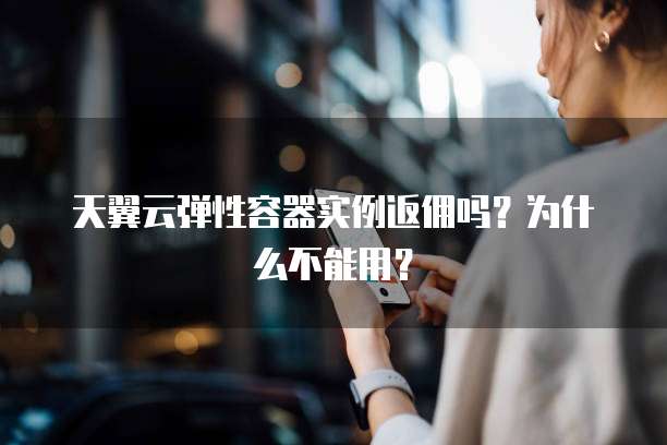 天翼云弹性容器实例返佣吗?为什么不能用?