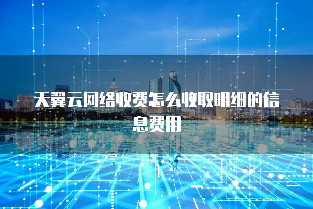 天翼云网络收费怎么收取明细的信息费用