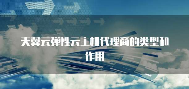 天翼云弹性云主机代理商的类型和作用