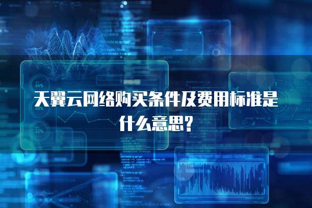 天翼云网络购买条件及费用标准是什么意思?