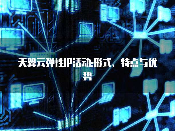 天翼云弹性IP活动:形式、特点与优势