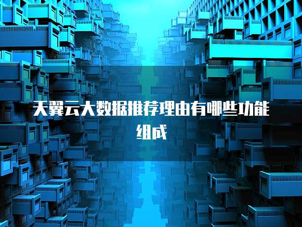 天翼云大数据推荐理由有哪些功能组成