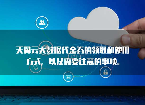 天翼云大数据代金券的领取和使用方式,以及需要注意的事项。