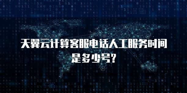 天翼云计算客服电话人工服务时间是多少号？