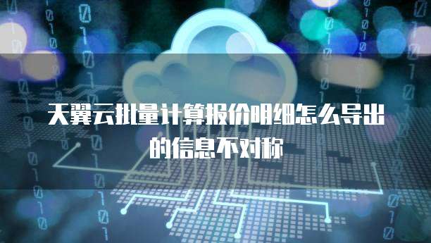天翼云批量计算报价明细怎么导出的信息不对称