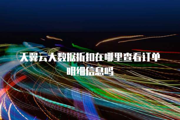 天翼云大数据折扣在哪里查看订单明细信息吗