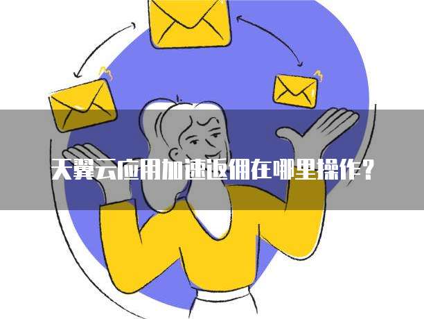 天翼云应用加速返佣在哪里操作?