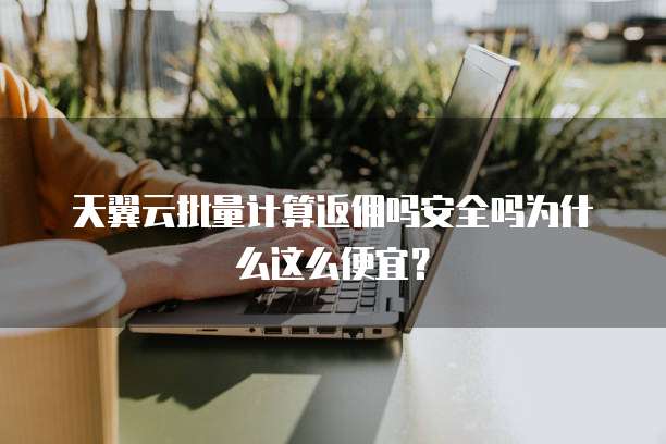 天翼云批量计算返佣吗安全吗为什么这么便宜?