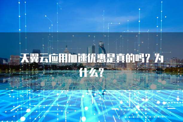 天翼云应用加速优惠是真的吗?为什么?
