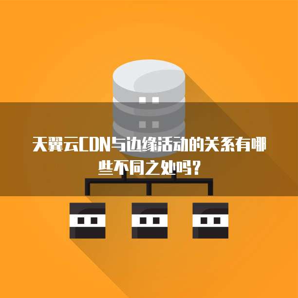 天翼云CDN与边缘活动的关系有哪些不同之处吗？