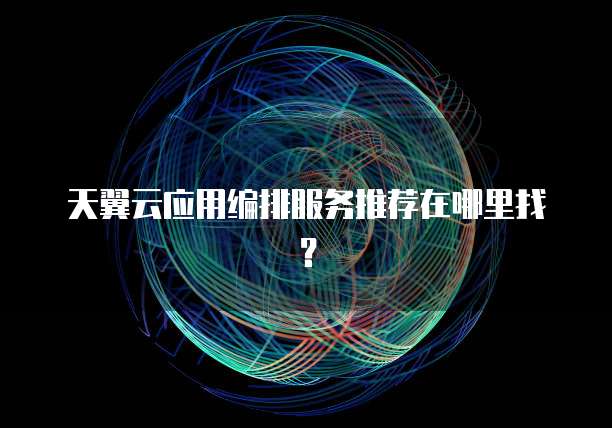 天翼云应用编排服务推荐在哪里找?