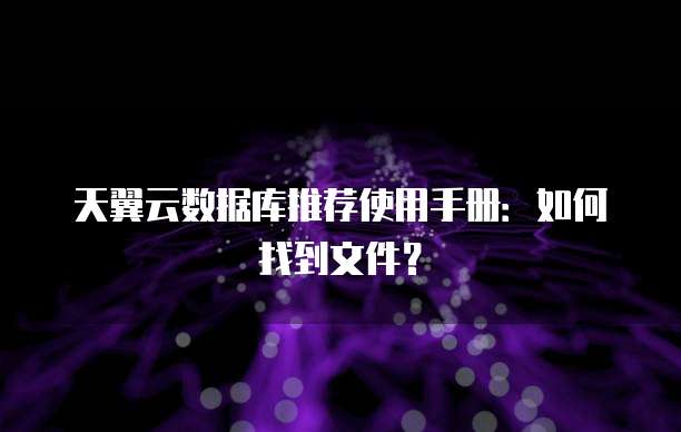 天翼云数据库推荐使用手册:如何找到文件?