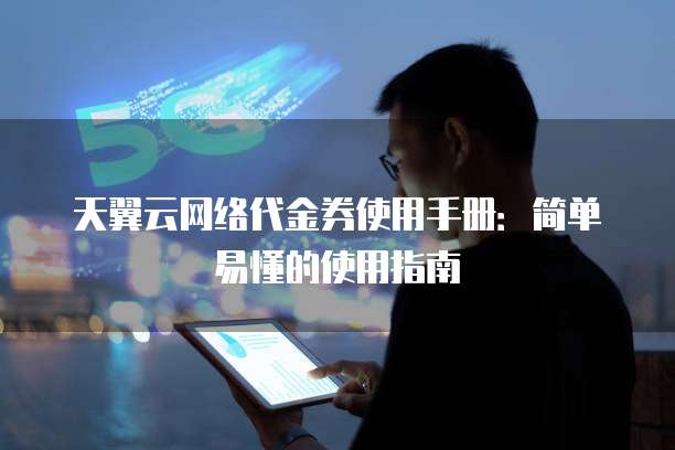 天翼云网络代金券使用手册：简单易懂的使用指南