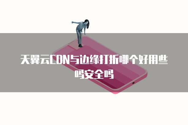 天翼云CDN与边缘打折哪个好用些吗安全吗