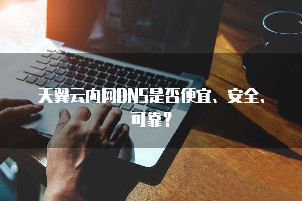 天翼云内网DNS是否便宜、安全、可靠?