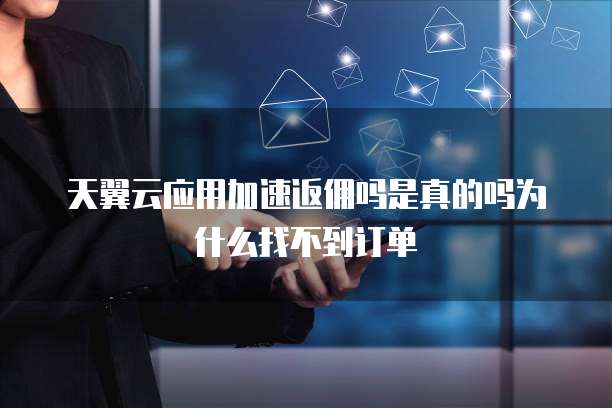 天翼云应用加速返佣吗是真的吗为什么找不到订单