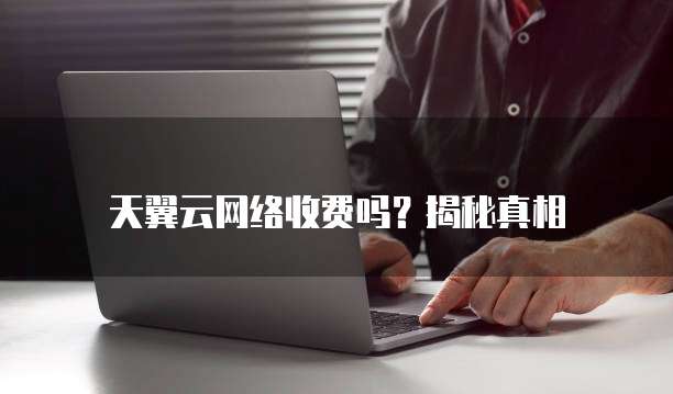 天翼云网络收费吗?揭秘真相