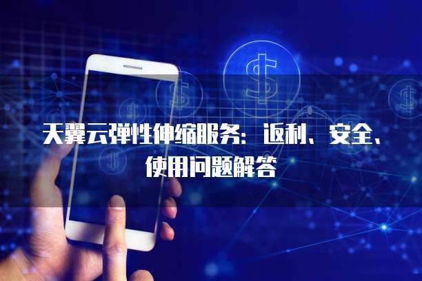 天翼云弹性伸缩服务:返利、安全、使用问题解答
